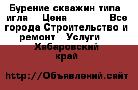 Бурение скважин типа “игла“ › Цена ­ 13 000 - Все города Строительство и ремонт » Услуги   . Хабаровский край